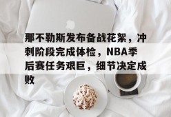 九游网站-那不勒斯发布备战花絮，冲刺阶段完成体检，NBA季后赛任务艰巨，细节决定成败的简单介绍