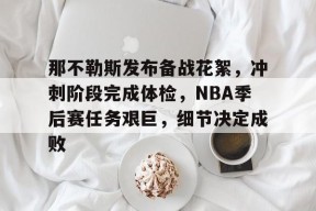 九游网站-那不勒斯发布备战花絮，冲刺阶段完成体检，NBA季后赛任务艰巨，细节决定成败的简单介绍