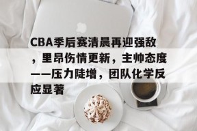 九游下载-CBA季后赛清晨再迎强敌，里昂伤情更新，主帅态度——压力陡增，团队化学反应显著(nba季后赛最新战况消息)