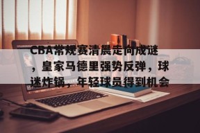 九游娱乐-CBA常规赛清晨走向成谜，皇家马德里强势反弹，球迷炸锅，年轻球员得到机会的简单介绍